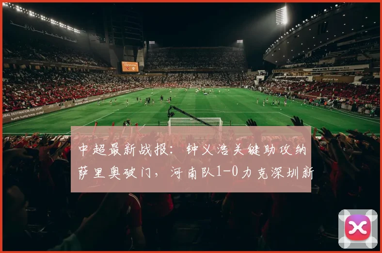 中超最新战报：钟义浩关键助攻纳萨里奥破门，河南队1-0力克深圳新鹏城取开门红