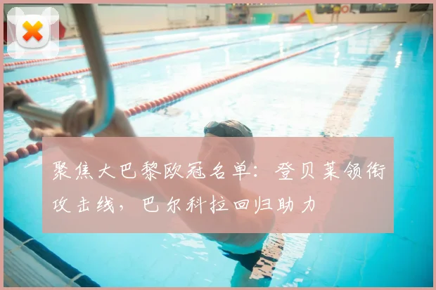 聚焦大巴黎欧冠名单：登贝莱领衔攻击线，巴尔科拉回归助力