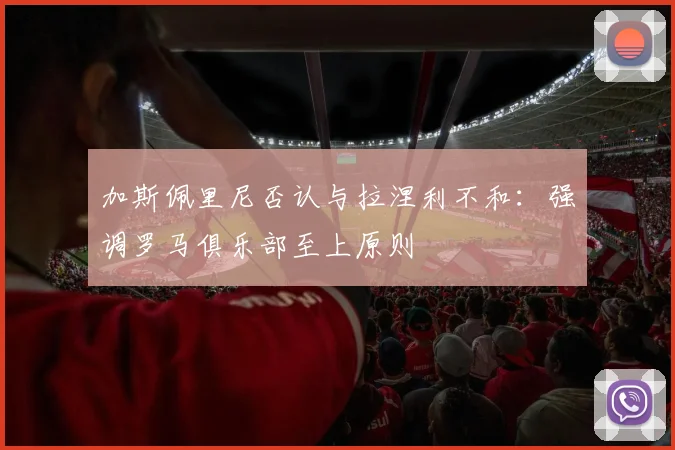 加斯佩里尼否认与拉涅利不和：强调罗马俱乐部至上原则