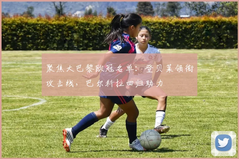 聚焦大巴黎欧冠名单：登贝莱领衔攻击线，巴尔科拉回归助力