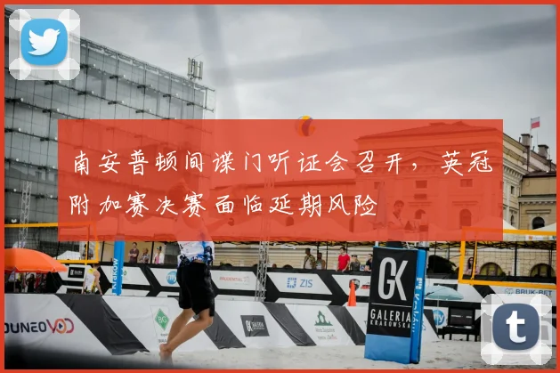 南安普顿间谍门听证会召开,英冠附加赛决赛面临延期风险
