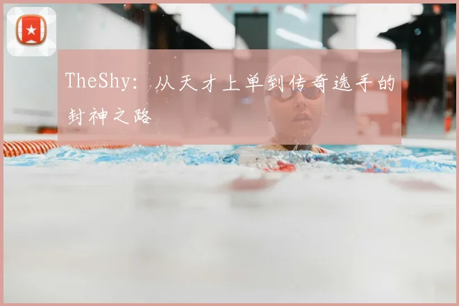 TheShy：从天才上单到传奇选手的封神之路