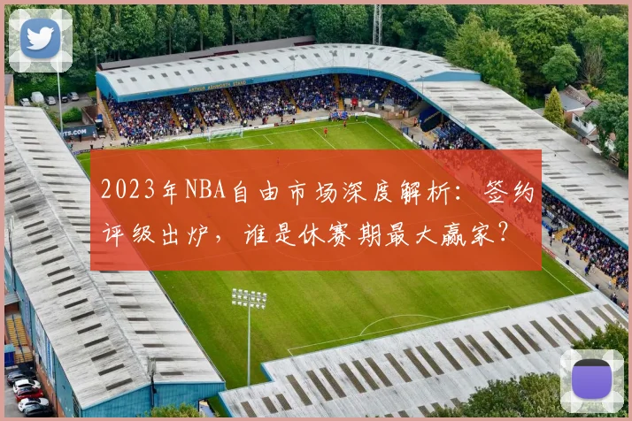 2023年NBA自由市场深度解析:签约评级出炉,谁是休赛期最大赢家?