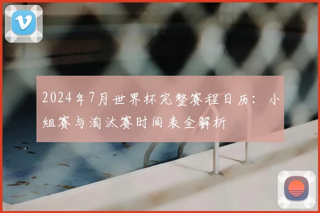 2024年7月世界杯完整赛程日历：小组赛与淘汰赛时间表全解析