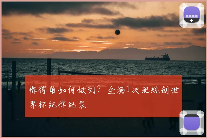 佛得角如何做到?全场1次犯规创世界杯纪律纪录