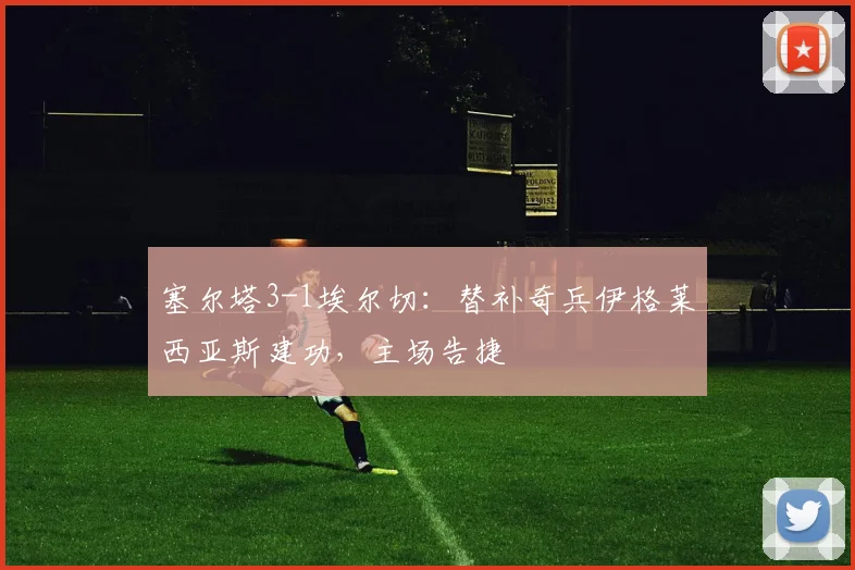 塞尔塔3-1埃尔切：替补奇兵伊格莱西亚斯建功，主场告捷