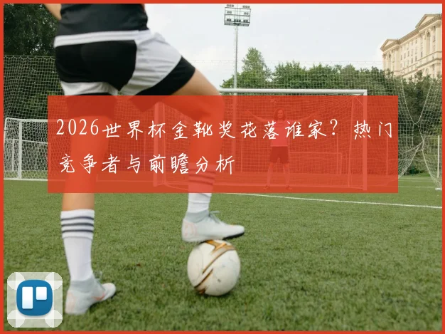 2026世界杯金靴奖花落谁家？热门竞争者与前瞻分析
