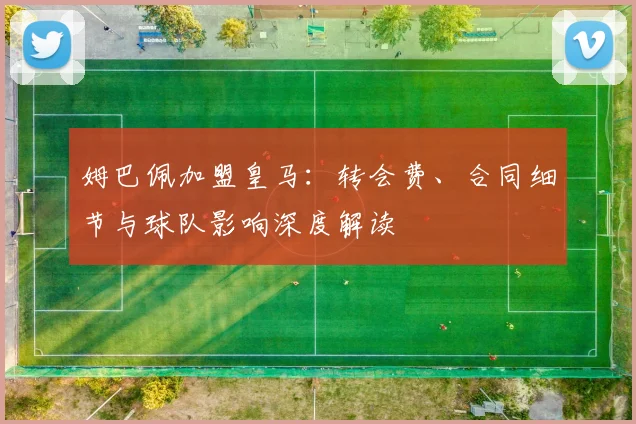 姆巴佩加盟皇马:转会费、合同细节与球队影响深度解读