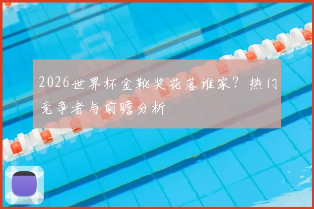 2026世界杯金靴奖花落谁家?热门竞争者与前瞻分析