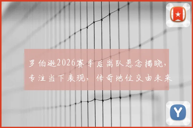 罗伯逊2026赛季后离队悬念揭晓，专注当下表现，传奇地位交由未来定义