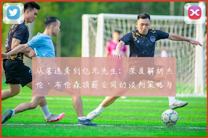 从落选秀到亿元先生：深度解析杰伦·布伦森顶薪合同的谈判策略与条款设计