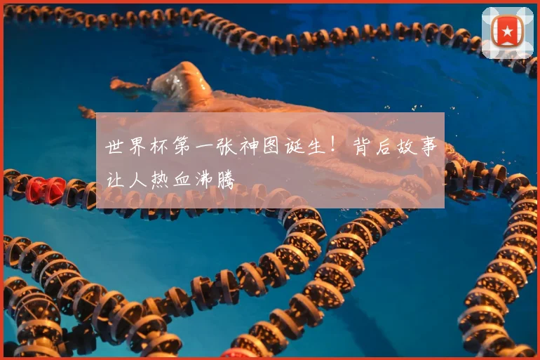 世界杯第一张神图诞生!背后故事让人热血沸腾