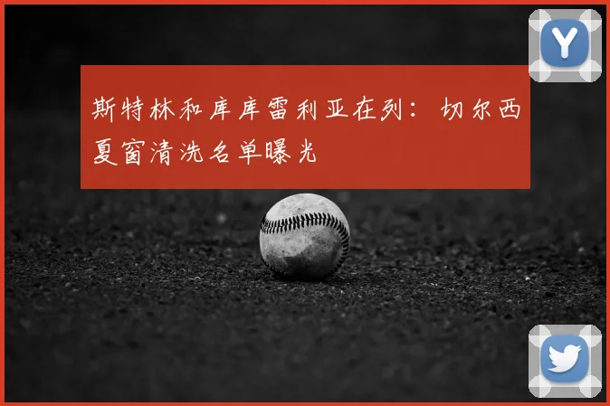 斯特林和库库雷利亚在列:切尔西夏窗清洗名单曝光