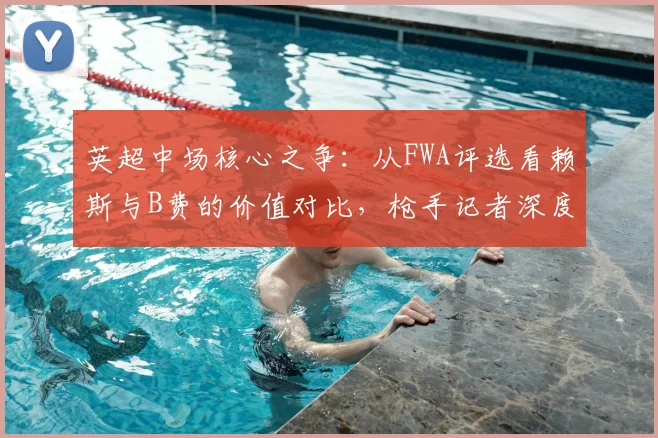 英超中场核心之争：从FWA评选看赖斯与B费的价值对比，枪手记者深度解析