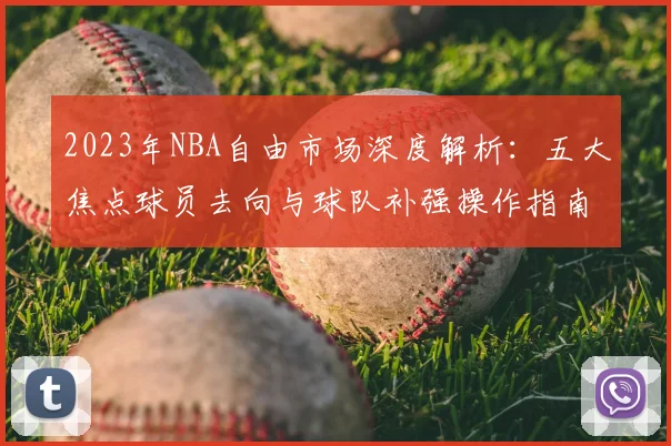2023年NBA自由市场深度解析：五大焦点球员去向与球队补强操作指南