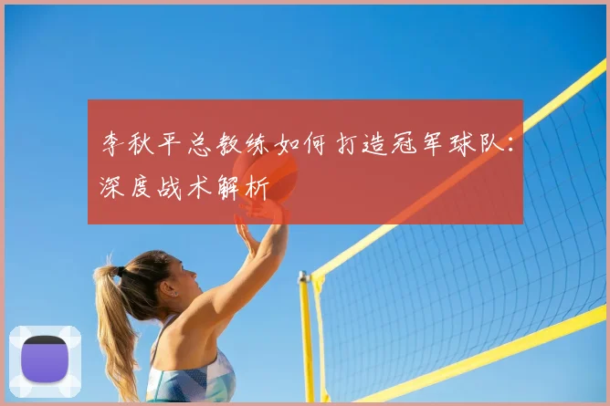 李秋平总教练如何打造冠军球队:深度战术解析