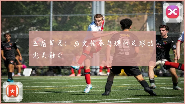 五盾军团：历史传承与现代足球的完美融合