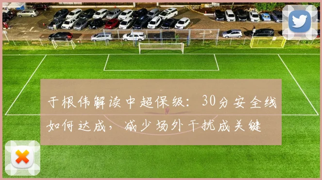于根伟解读中超保级:30分安全线如何达成,减少场外干扰成关键