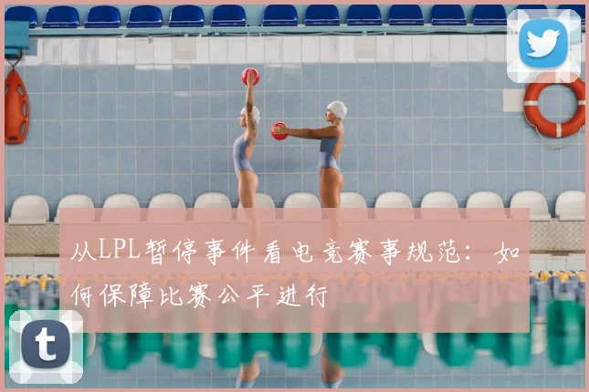 从LPL暂停事件看电竞赛事规范:如何保障比赛公平进行