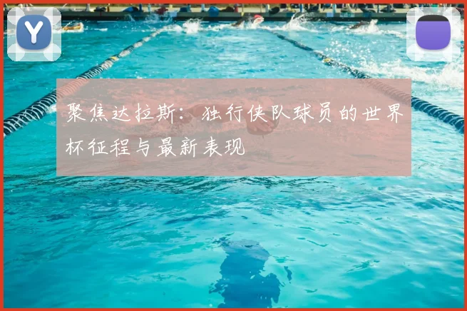 聚焦达拉斯:独行侠队球员的世界杯征程与最新表现