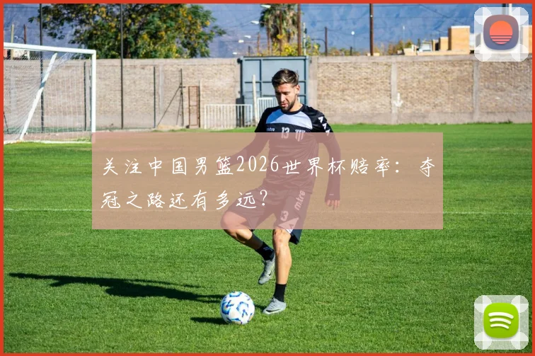 关注中国男篮2026世界杯赔率:夺冠之路还有多远?